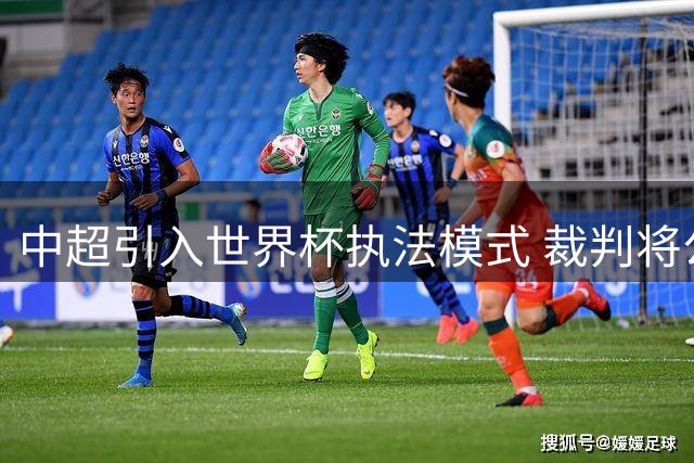 中超引入世界杯执法模式 裁判将公开解释关键判罚