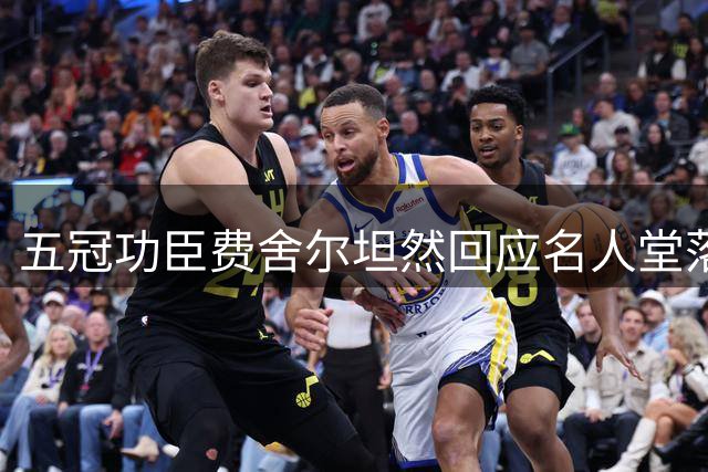 五冠功臣费舍尔坦然回应名人堂落选