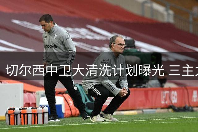 切尔西中卫大清洗计划曝光 三主力留队五人或将离队