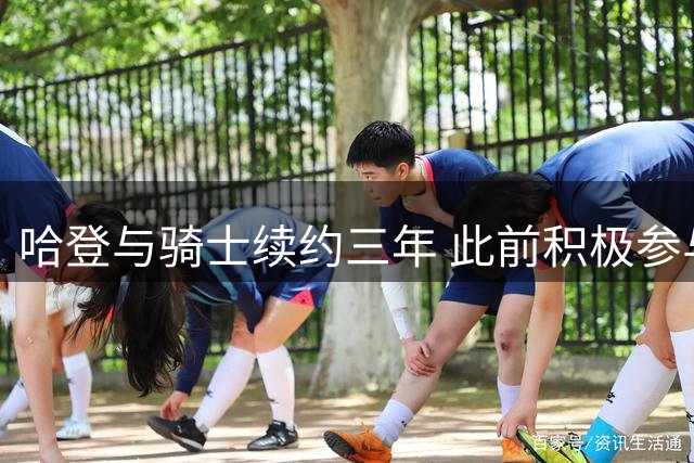 哈登与骑士续约三年 此前积极参与球队人员引进行动