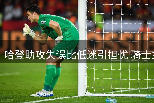 哈登助攻失误比低迷引担忧 骑士主帅执教能力面临考验