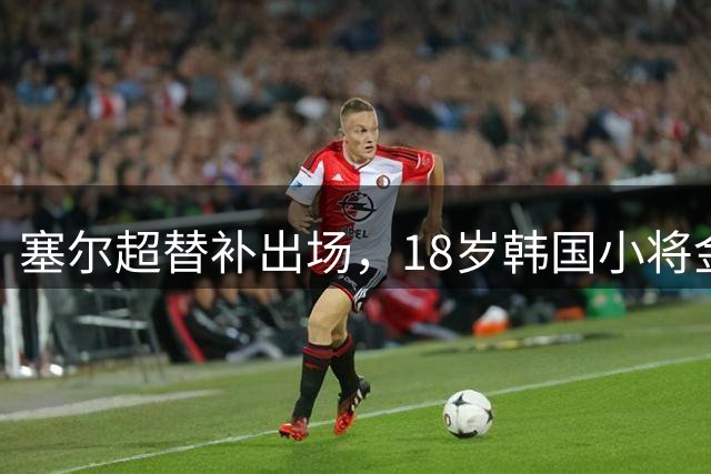 塞尔超替补出场，18岁韩国小将金艺建代表红星完成一线队首秀