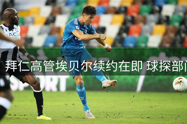 拜仁高管埃贝尔续约在即 球探部门人事变动引关注