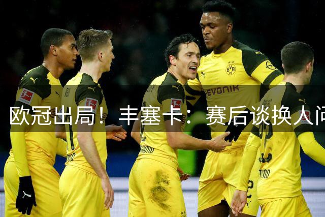 欧冠出局！丰塞卡：赛后谈换人问题很容易，也许我是个糟糕的教练