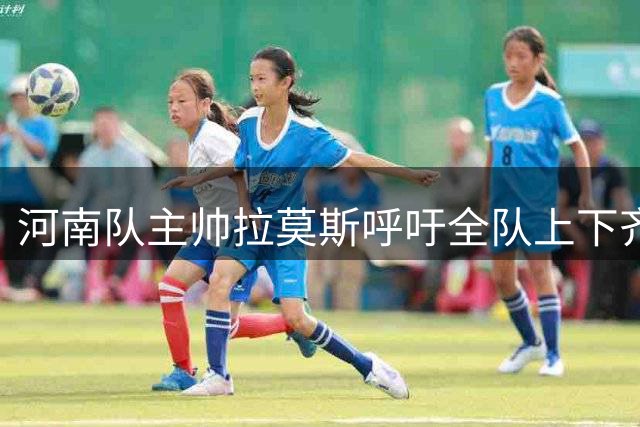 河南队主帅拉莫斯呼吁全队上下齐心迎战重庆队