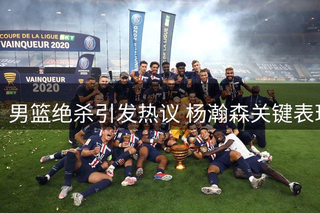 男篮绝杀引发热议 杨瀚森关键表现登顶热搜