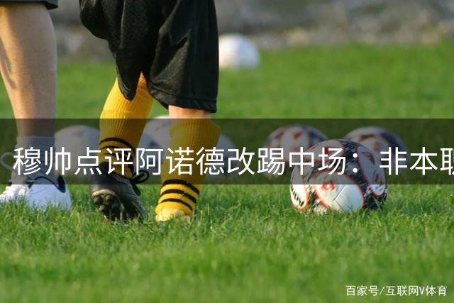 穆帅点评阿诺德改踢中场：非本职位置但拼尽全力