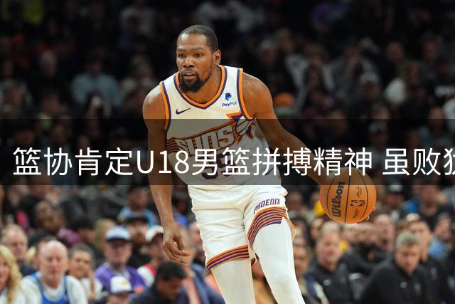 篮协肯定U18男篮拼搏精神 虽败犹荣获亚军殊荣
