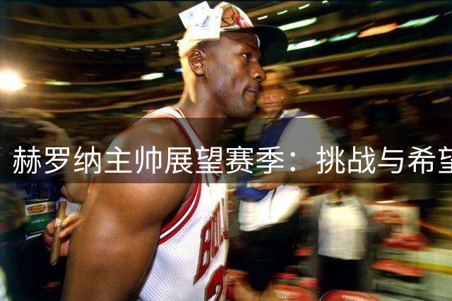 赫罗纳主帅展望赛季：挑战与希望并存