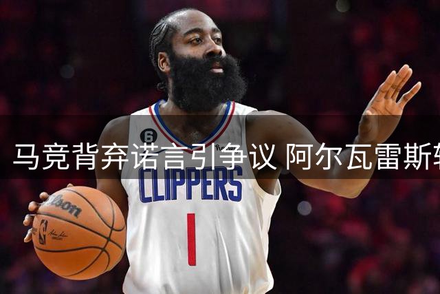 马竞背弃诺言引争议 阿尔瓦雷斯转会风波揭露足球界信任危机