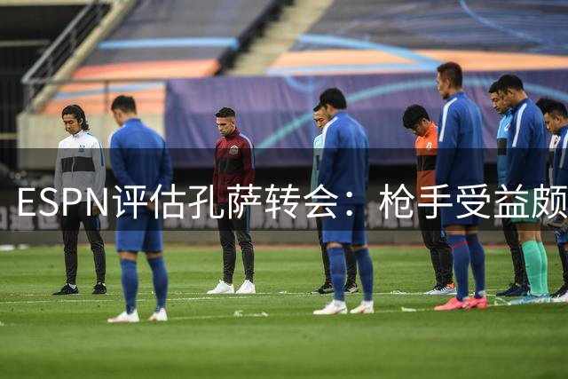 ESPN评估孔萨转会：枪手受益颇丰，维拉损失不小